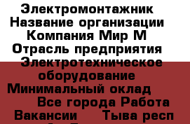 Электромонтажник › Название организации ­ Компания Мир М › Отрасль предприятия ­ Электротехническое оборудование › Минимальный оклад ­ 40 000 - Все города Работа » Вакансии   . Тыва респ.,Ак-Довурак г.